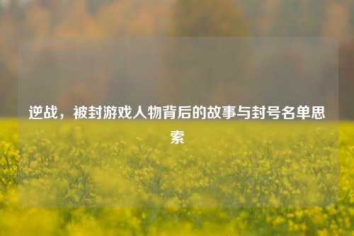 逆战,被封游戏人物背后的故事与封号名单思索