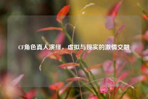 CF角色真人演绎，虚拟与现实的***交融