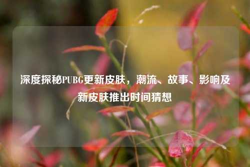 深度探秘PUBG更新皮肤,潮流、故事、影响及新皮肤推出时间猜想