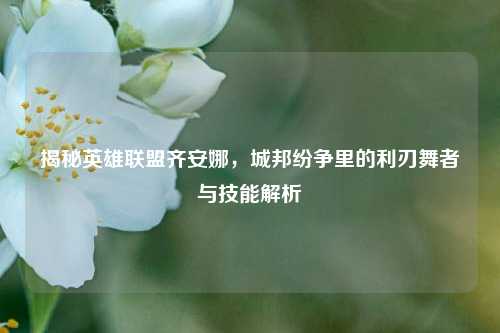 揭秘英雄联盟齐安娜,城邦纷争里的利刃舞者与技能解析