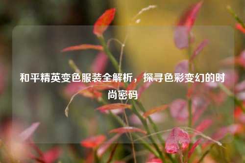 和平精英变色服装全解析,探寻色彩变幻的时尚密码