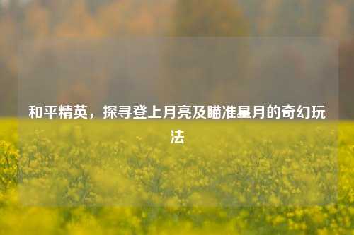 和平精英,探寻登上月亮及瞄准星月的奇幻玩法
