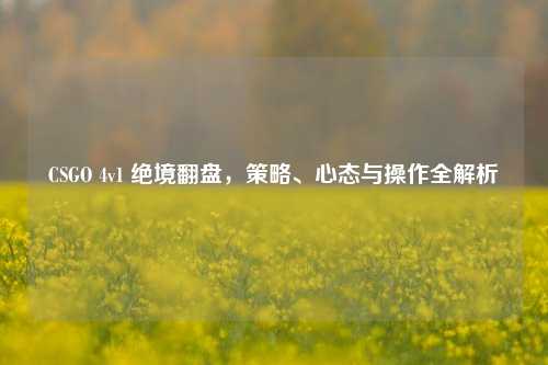 CSGO 4v1 绝境翻盘,策略、心态与操作全解析