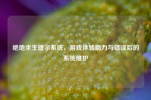 详细阅读:绝地求生提示系统,游戏体验助力与错误后的系统维护 绝地求生提示系统,游戏体验助力与错误后的系统维护