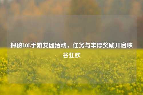 探秘LOL手游女团活动,任务与丰厚奖励开启峡谷狂欢