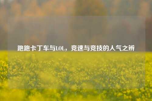 跑跑卡丁车与LOL,竞速与竞技的人气之辨