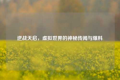 逆战天启,虚拟世界的神秘传闻与爆料