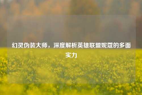 幻灵伪装***,深度解析英雄联盟妮蔻的多面实力
