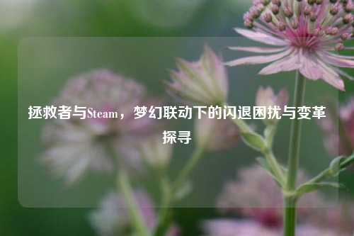 详细阅读:拯救者与Steam,梦幻联动下的闪退困扰与变革探寻 拯救者与Steam,梦幻联动下的闪退困扰与变革探寻