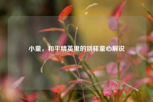 小童,和平精英里的别样童心解说