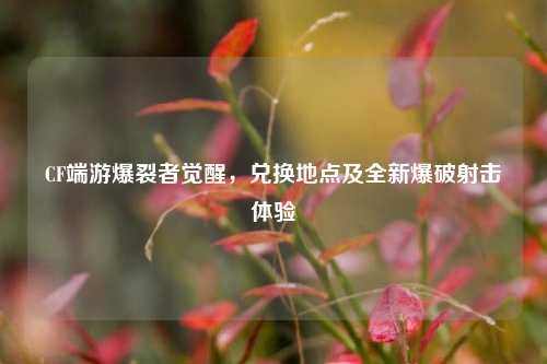CF端游爆裂者觉醒,兑换地点及全新爆破射击体验