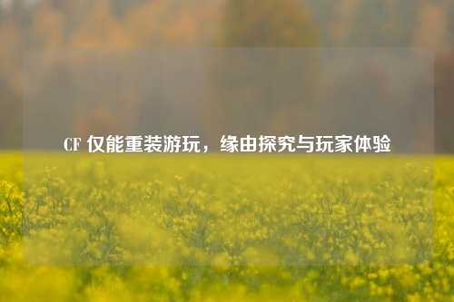 CF 仅能重装游玩,缘由探究与玩家体验