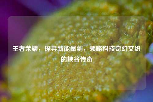 王者荣耀,探寻新能量剑,领略科技奇幻交织的峡谷传奇