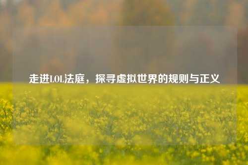 走进LOL法庭,探寻虚拟世界的规则与正义