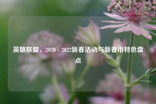 英雄联盟,2020 - 2022新春活动与新春币特色盘点