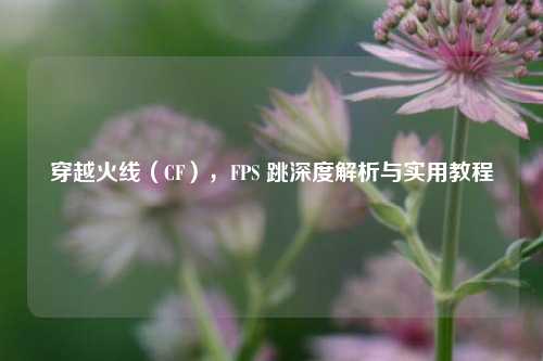 穿越火线(CF),FPS 跳深度解析与实用教程