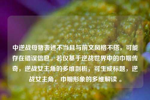 详细阅读:中逆战母猪表述不当且与前文风格不搭,可能存在错误信息。若仅基于逆战世界中的巾帼传奇,逆战女主角的多维剖析,可生成标题,逆战女主角,巾帼形象的多维解读 。 中逆战母猪表述不当且与前文风格不搭,可能存在错误信息。若仅基于逆战世界中的巾帼传奇,逆战女主角的多维剖析,可生成标题,逆战女主角,巾帼形象的多维解读 。
