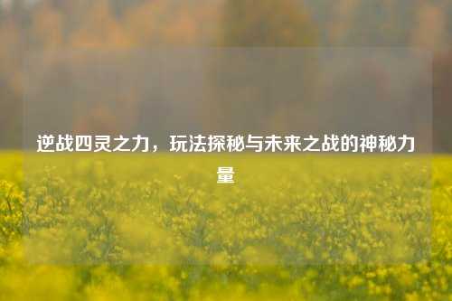 逆战四灵之力,玩法探秘与未来之战的神秘力量