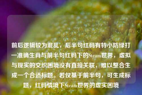 前后逻辑较为混乱,后半句红码有特小防绿打一准确生肖与前半句红码下的Steam世界,虚拟与现实的交织困境没有直接关联,难以整合生成一个合适标题。若仅基于前半句,可生成标题,红码情境下Steam世界的虚实困境