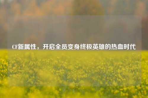CF新属性,开启全员变身终极英雄的热血时代